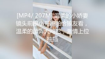 [MP4/ 207M] 温柔的小娇妻镜头前跟小哥啪啪给狼友看，温柔的舔弄大鸡巴，激情上位抽插