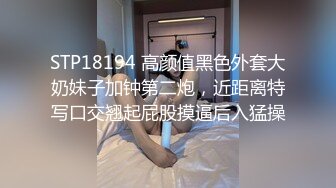 STP18194 高颜值黑色外套大奶妹子加钟第二炮，近距离特写口交翘起屁股摸逼后入猛操