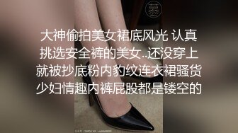 大神偷拍美女裙底风光 认真挑选安全裤的美女..还没穿上就被抄底粉内豹纹连衣裙骚货少妇情趣内裤屁股都是镂空的