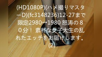 (HD1080P)(ハメ撮りマスターD)(fc3148236)12-27まで限定2980→1980 怒涛の８０分！ 素朴な女子大生の乱れたエッチをお届けします。 (2)