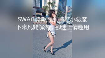 SWAG 潮吹系列情慾小惡魔下來凡間解渴，卻迷上情趣用品