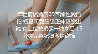 年輕情侶酒店69互舔性愛自拍 短發可愛細腿正妹露臉出鏡 女上位被頂翻一臉享受 15分鍾完整記錄激情碰撞