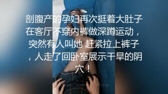 剖腹产的孕妇再次挺着大肚子在客厅不穿内裤做深蹲运动，突然有人叫她 赶紧拉上裤子，人走了回卧室展示干旱的阴穴！