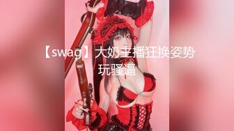 【swag】大奶主播狂换姿势玩骚逼