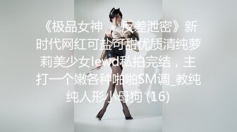 《极品女神☀️反差泄密》新时代网红可盐可甜优质清纯萝莉美少女lewd私拍完结，主打一个嫩各种啪啪SM调_教纯纯人形小母狗 (16)