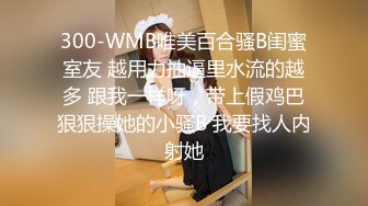 300-WMB唯美百合骚B闺蜜室友 越用力抽逼里水流的越多 跟我一样呀，带上假鸡巴狠狠操她的小骚B 我要找人内射她