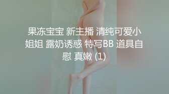 果冻宝宝 新主播 清纯可爱小姐姐 露奶诱惑 特写BB 道具自慰 真嫩 (1)