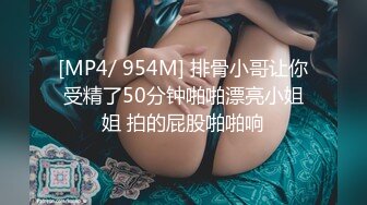 [MP4/ 954M] 排骨小哥让你受精了50分钟啪啪漂亮小姐姐 拍的屁股啪啪响