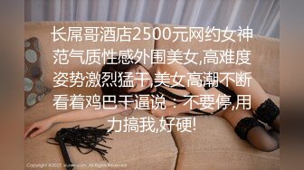 长屌哥酒店2500元网约女神范气质性感外围美女,高难度姿势激烈猛干,美女高潮不断看着鸡巴干逼说：不要停,用力搞我,好硬!