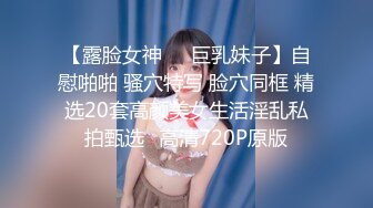 【露脸女神❤️巨乳妹子】自慰啪啪 骚穴特写 脸穴同框 精选20套高颜美女生活淫乱私拍甄选⑮高清720P原版