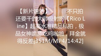 【新片速遞】 ⚫️⚫️不只拍还要干的大师级射影【Rico Line】超高水准精品私拍，极品女神跪舔吃鸡啪啪，拜金就得反差[351M/MP4/14:42]