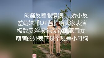 ❤️闷骚反差眼镜娘❤️娇小反差萌妹『OP酱』给大家表演极致反差 又纯又欲的乖乖女 萌萌的外表下是个反差小母狗