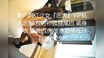 最新网红少女『恶犬』VIP私人定制 白衬衫狐狸尾巴 紧身胶衣 柔嫩白虎穴 水晶棒低吟自慰附29P