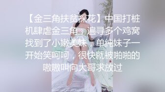 【金三角扶贫探花】中国打桩机肆虐金三角，遍寻多个鸡窝找到了小嫩美妹，单纯妹子一开始笑呵呵，很快就被啪啪的嗷嗷叫向大哥求放过