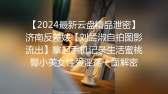 【2024最新云盘精品泄密】济南反差婊【刘孟淑自拍图影流出】拿起手机记录生活蜜桃臀小美女性爱淫荡一面解密