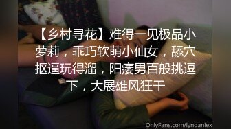 【乡村寻花】难得一见极品小萝莉，乖巧软萌小仙女，舔穴抠逼玩得溜，阳痿男百般挑逗下，大展雄风狂干