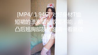 [MP4/ 1.94G] 对好身材T恤短裙的漂亮姐姐欲罢不能，前凸后翘胸部鼓胀饱满一看就欲望沸腾