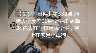 【某某门事件】第332弹 湘潭大学反差00后学生妹 孟晓琳 白天在学校是乖学生，晚上在家是小母狗