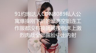 91约炮达人CDN8089私人公寓爆操刚下班的漂亮空姐连工作服都没有换就被按倒床上激烈肉战全部露脸中出内射