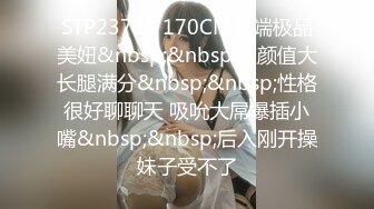 STP23744 170CM高端极品美妞&nbsp;&nbsp;这颜值大长腿满分&nbsp;&nbsp;性格很好聊聊天 吸吮大屌爆插小嘴&nbsp;&nbsp;后入刚开操妹子受不了