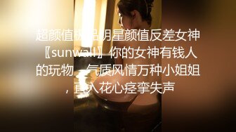 超颜值极品明星颜值反差女神〖sunwall〗你的女神有钱人的玩物，气质风情万种小姐姐，直入花心痉挛失声