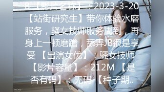 B 【影片名称】：2023-3-20【站街研究生】带你体验水磨服务，骚女技师服务周到，再身上一顿磨蹭，舔弄JB很是享受 【出演女优】：骚女技师 【影片容量】：212M 【是否有码】：无码 【种子期..