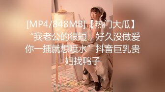 [MP4/848MB]【热门大瓜】“我老公的很短，好久没做爱你一插就想喷水”抖音巨乳贵妇找鸭子