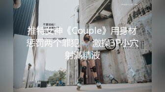 推特女神《Couple》用身材惩罚两个罪犯❤️激操3P小穴射滿精液