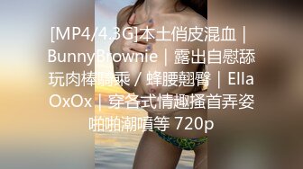 [MP4/4.3G]本土俏皮混血｜BunnyBrownie｜露出自慰舔玩肉棒騎乘／蜂腰翹臀｜EllaOxOx｜穿各式情趣搔首弄姿啪啪潮噴等 720p