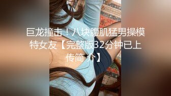 巨龙撞击！八块腹肌猛男操模特女友【完整版32分钟已上传简 介】