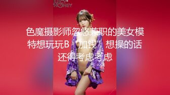 色魔摄影师忽悠兼职的美女模特想玩玩B“加钱”想操的话还得考虑考虑