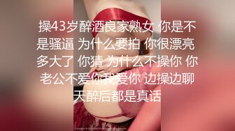 操43岁醉酒良家熟女 你是不是骚逼 为什么要拍 你很漂亮 多大了 你猜 为什么不操你 你老公不爱你我爱你 边操边聊天醉后都是真话