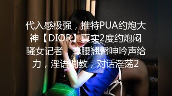 代入感极强，推特PUA约炮大神【DIOR】真实2度约炮闷骚女记者，蜂腰翘臀呻吟声给力，淫语调教，对话淫荡2