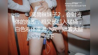 ❤️❤️高筒袜妹子2，会射液体的炮击，粗又长后入猛捅，白色液体灌满小穴，顺着大腿流下