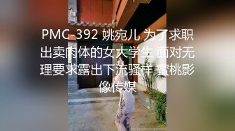 PMC-392 姚宛儿 为了求职出卖肉体的女大学生 面对无理要求露出下流骚样 蜜桃影像传媒