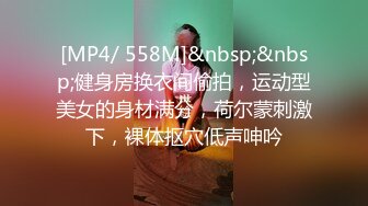 [MP4/ 558M]&nbsp;&nbsp;健身房换衣间偷拍，运动型美女的身材满分，荷尔蒙刺激下，裸体抠穴低声呻吟