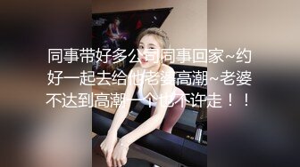 同事带好多公司同事回家~约好一起去给他老婆高潮~老婆不达到高潮一个也不许走！！