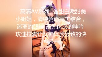 ♈高清AV系列♈香甜白嫩甜美小姐姐，清纯诱惑完美结合，迷离的眼神 语无伦次的呻吟 攻速拉满让女神体验极致的快乐