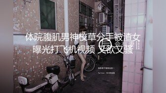 体院腹肌男神校草分手被渣女曝光打飞机视频 又欲又骚