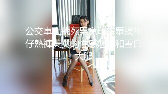 公交車上找死男竟敢當眾摸牛仔熱褲美女的性感翹臀和雪白大腿