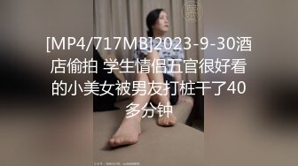 [MP4/717MB]2023-9-30酒店偷拍 学生情侣五官很好看的小美女被男友打桩干了40多分钟