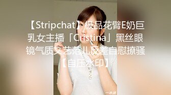 【Stripchat】极品花臂E奶巨乳女主播「Cristina」黑丝眼镜气质文艺范儿反差自慰撩骚【自压水印】