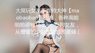 大屌玩女高手推特大神【maobaobao】私拍，各种高能啪啪调教168大一母狗女友，从懵懂的少女改造成反差婊 (3)