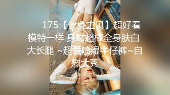 ❤️175【健身宝贝】超好看模特一样 身材超棒全身肤白 大长腿 ~超爱喷湿牛仔裤~自慰大秀