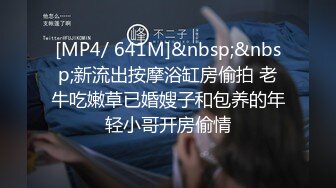 [MP4/ 641M]&nbsp;&nbsp;新流出按摩浴缸房偷拍 老牛吃嫩草已婚嫂子和包养的年轻小哥开房偷情