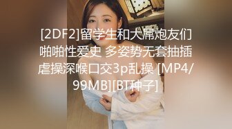 [2DF2]留学生和大屌炮友们啪啪性爱史 多姿势无套抽插虐操深喉口交3p乱操 [MP4/99MB][BT种子]