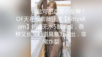 ⚫️⚫️可盐可甜百变小女神！OF天花板紫薇狂魔【KittyxKum】超清无水5部原版，各种又长又粗道具暴力进出，非常炸裂