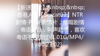 【新速片遞】&nbsp;&nbsp;香港人妻【Sexcat07】NTR劇情-PTGF劇情片，绿帽剧情，粤语对白，叫声超嗲，喜欢粤语不容错过![1.01G/MP4/00:23:02]