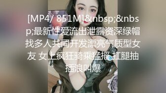 [MP4/ 851M]&nbsp;&nbsp;最新性爱流出泄露资深绿帽找多人共同开发漂亮气质型女友 女上疯狂骑乘猛摇 扛腿抽插浪叫爆