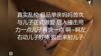 真实乱伦 极品单亲妈妈首次与儿子正式做爱 后入撞击用力一点儿子再快一点 啊~啊左右动儿子好棒 拔出来射儿子